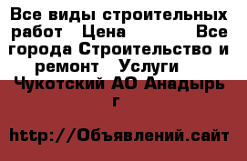Все виды строительных работ › Цена ­ 1 000 - Все города Строительство и ремонт » Услуги   . Чукотский АО,Анадырь г.